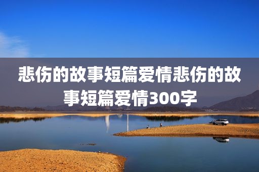 悲伤的故事短篇爱情悲伤的故事短篇爱情300字