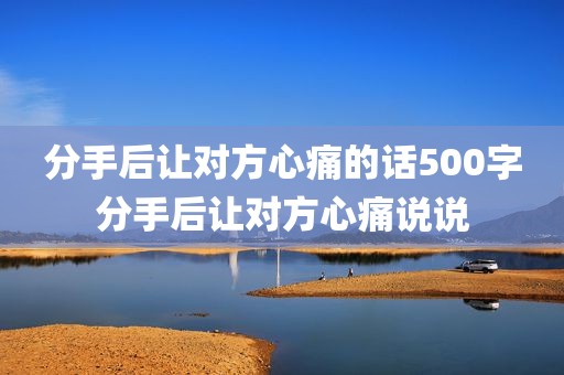 分手后让对方心痛的话500字分手后让对方心痛说说