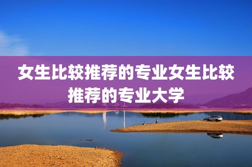女生比较推荐的专业女生比较推荐的专业大学