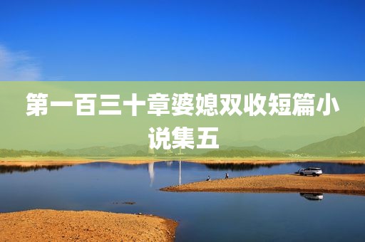 第一百三十章婆媳双收短篇小说集五