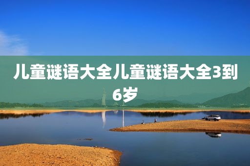 儿童谜语大全儿童谜语大全3到6岁