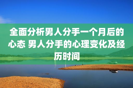 全面分析男人分手一个月后的心态 男人分手的心理变化及经历时间