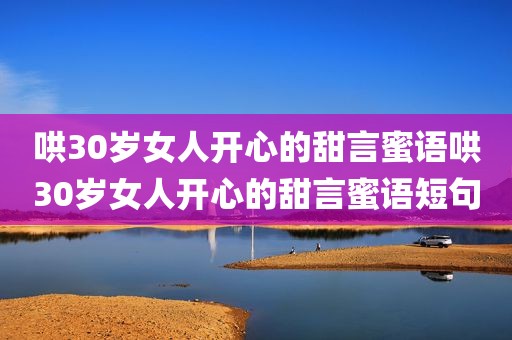 哄30岁女人开心的甜言蜜语哄30岁女人开心的甜言蜜语短句
