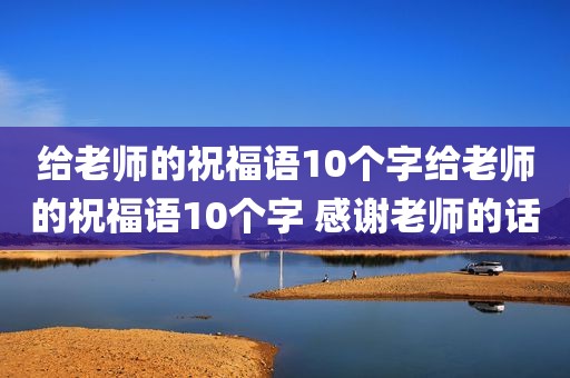 给老师的祝福语10个字给老师的祝福语10个字 感谢老师的话