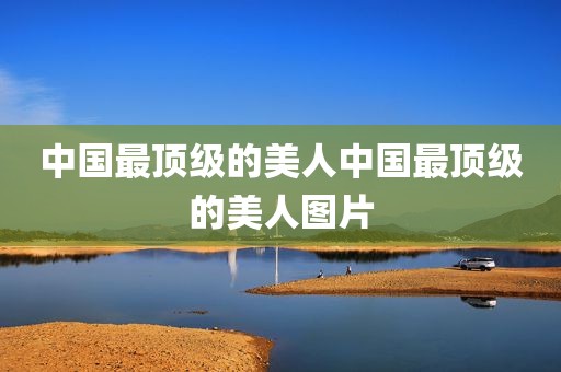 中国最顶级的美人中国最顶级的美人图片