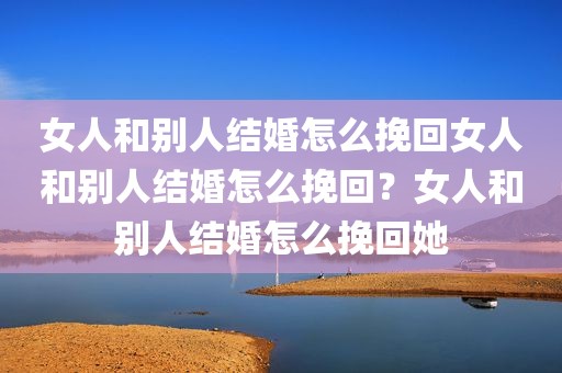 女人和别人结婚怎么挽回女人和别人结婚怎么挽回？女人和别人结婚怎么挽回她