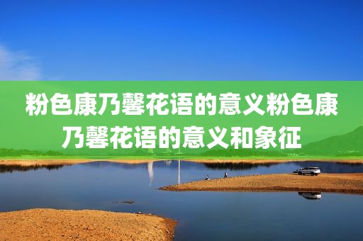 粉色康乃馨花语的意义粉色康乃馨花语的意义和象征