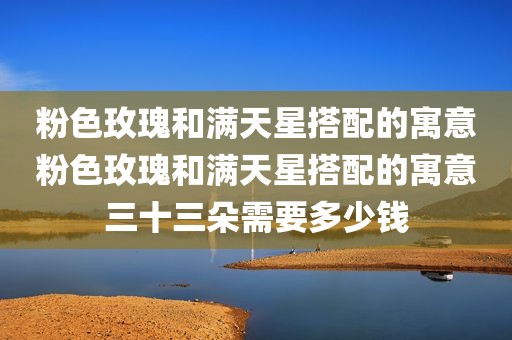 粉色玫瑰和满天星搭配的寓意粉色玫瑰和满天星搭配的寓意三十三朵需要多少钱