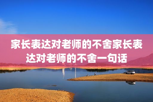 家长表达对老师的不舍家长表达对老师的不舍一句话