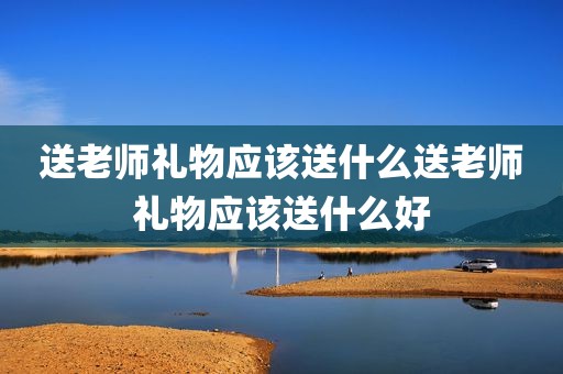 送老师礼物应该送什么送老师礼物应该送什么好