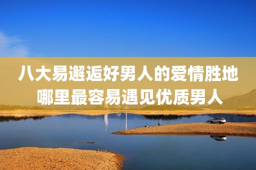 八大易邂逅好男人的爱情胜地 哪里最容易遇见优质男人