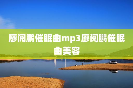 廖阅鹏催眠曲mp3廖阅鹏催眠曲美容