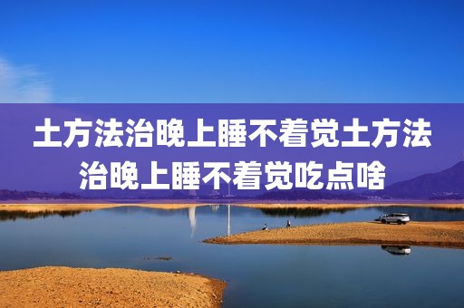 土方法治晚上睡不着觉土方法治晚上睡不着觉吃点啥