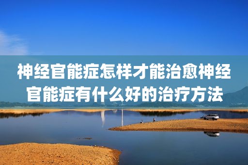 神经官能症怎样才能治愈神经官能症有什么好的治疗方法