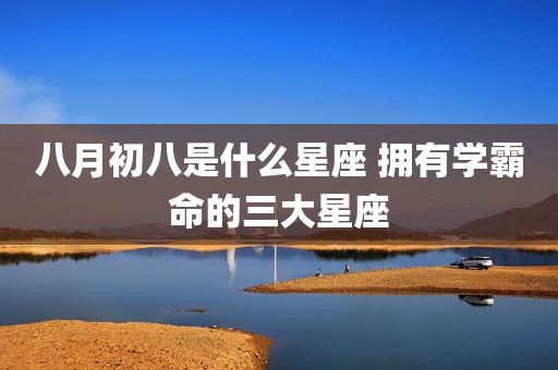 八月初八是什么星座 拥有学霸命的三大星座