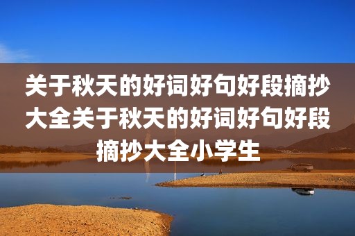 关于秋天的好词好句好段摘抄大全关于秋天的好词好句好段摘抄大全小学生