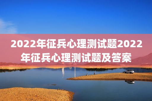 2022年征兵心理测试题2022年征兵心理测试题及答案