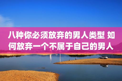 八种你必须放弃的男人类型 如何放弃一个不属于自己的男人