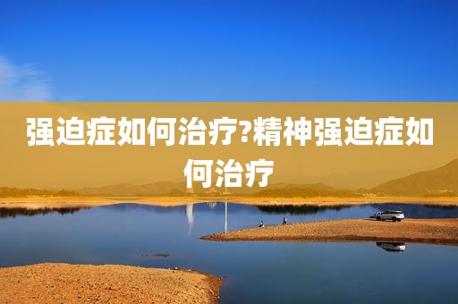 强迫症如何治疗?精神强迫症如何治疗