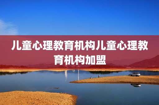 儿童心理教育机构儿童心理教育机构加盟