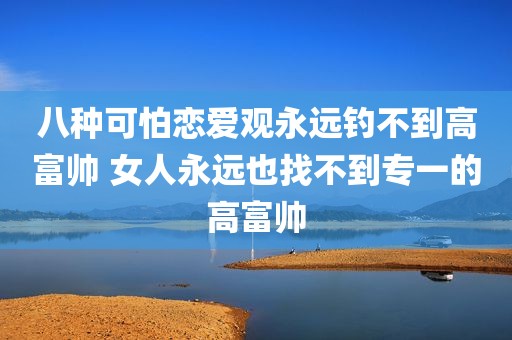 八种可怕恋爱观永远钓不到高富帅 女人永远也找不到专一的高富帅