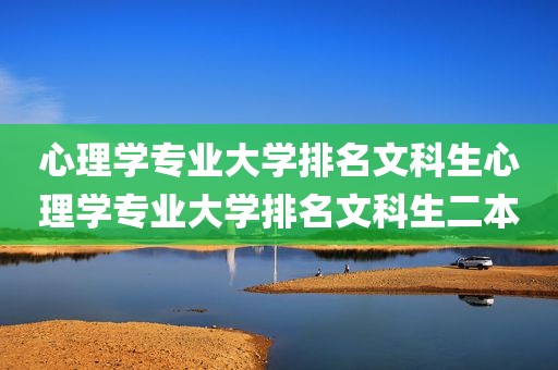 心理学专业大学排名文科生心理学专业大学排名文科生二本