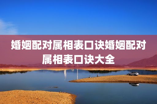 婚姻配对属相表口诀婚姻配对属相表口诀大全