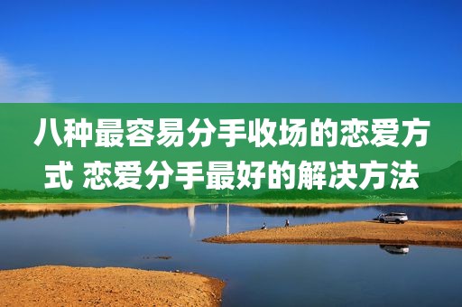 八种最容易分手收场的恋爱方式 恋爱分手最好的解决方法