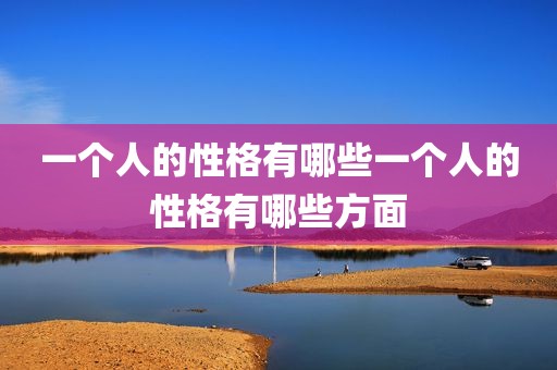一个人的性格有哪些一个人的性格有哪些方面