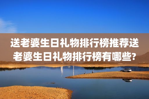 送老婆生日礼物排行榜推荐送老婆生日礼物排行榜有哪些?