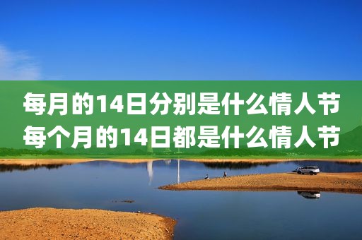 每月的14日分别是什么情人节每个月的14日都是什么情人节