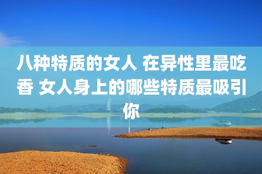 八种特质的女人 在异性里最吃香 女人身上的哪些特质最吸引你