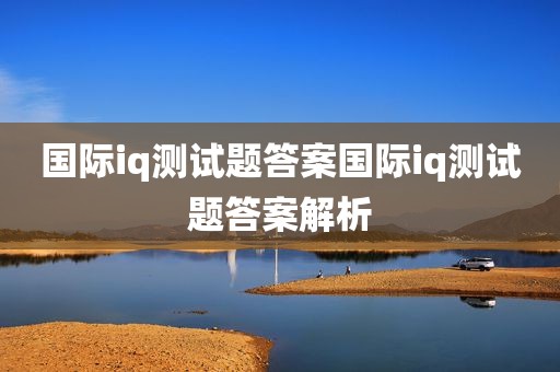 国际iq测试题答案国际iq测试题答案解析