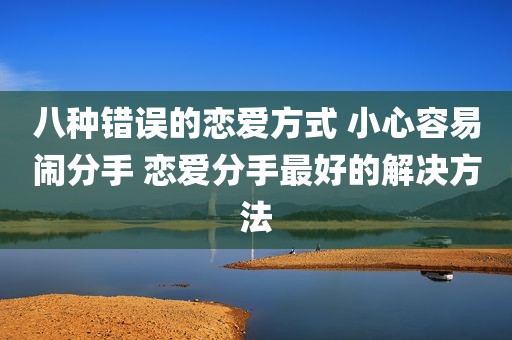 八种错误的恋爱方式 小心容易闹分手 恋爱分手最好的解决方法