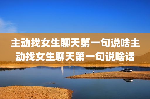 主动找女生聊天第一句说啥主动找女生聊天第一句说啥话