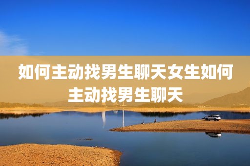 如何主动找男生聊天女生如何主动找男生聊天