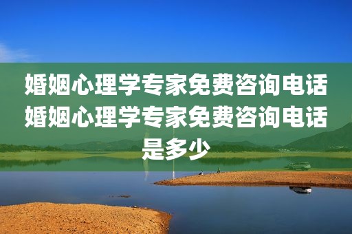 婚姻心理学专家免费咨询电话婚姻心理学专家免费咨询电话是多少