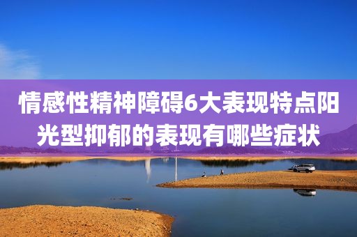 情感性精神障碍6大表现特点阳光型抑郁的表现有哪些症状
