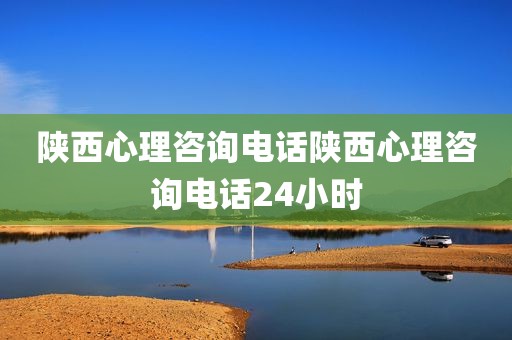 陕西心理咨询电话陕西心理咨询电话24小时