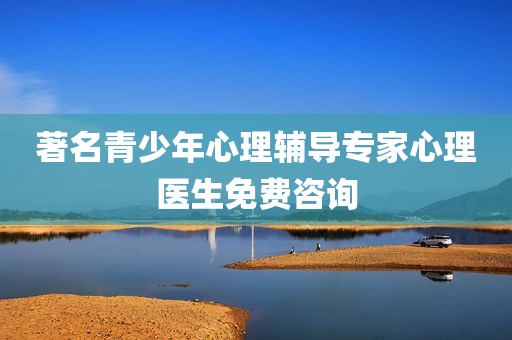 著名青少年心理辅导专家心理医生免费咨询