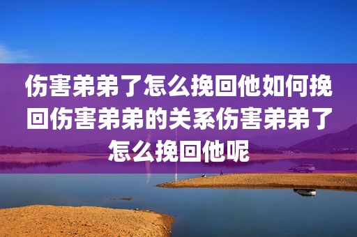 伤害弟弟了怎么挽回他如何挽回伤害弟弟的关系伤害弟弟了怎么挽回他呢