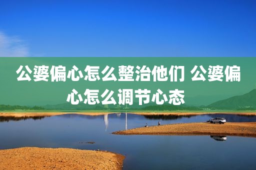 公婆偏心怎么整治他们 公婆偏心怎么调节心态 