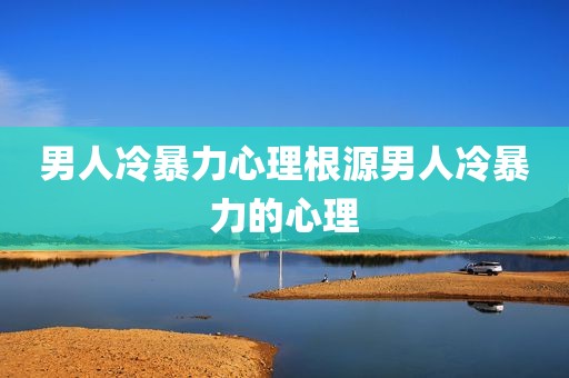 男人冷暴力心理根源男人冷暴力的心理