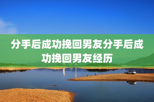分手后成功挽回男友分手后成功挽回男友经历
