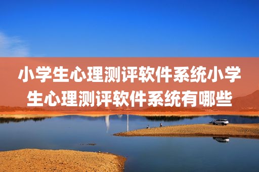 小学生心理测评软件系统小学生心理测评软件系统有哪些