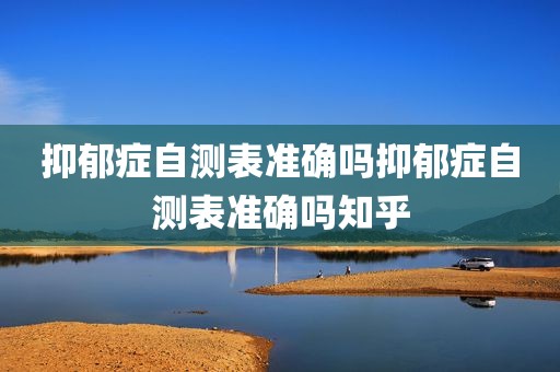 抑郁症自测表准确吗抑郁症自测表准确吗知乎