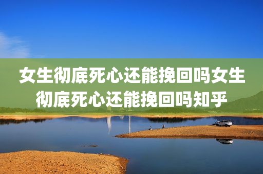 女生彻底死心还能挽回吗女生彻底死心还能挽回吗知乎