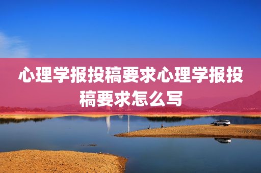 心理学报投稿要求心理学报投稿要求怎么写