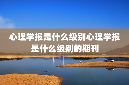 心理学报是什么级别心理学报是什么级别的期刊