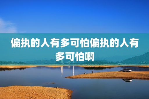 偏执的人有多可怕偏执的人有多可怕啊